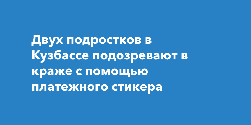 Двух подростков в Кузбассе подозревают в краже с помощью платежного стикера
