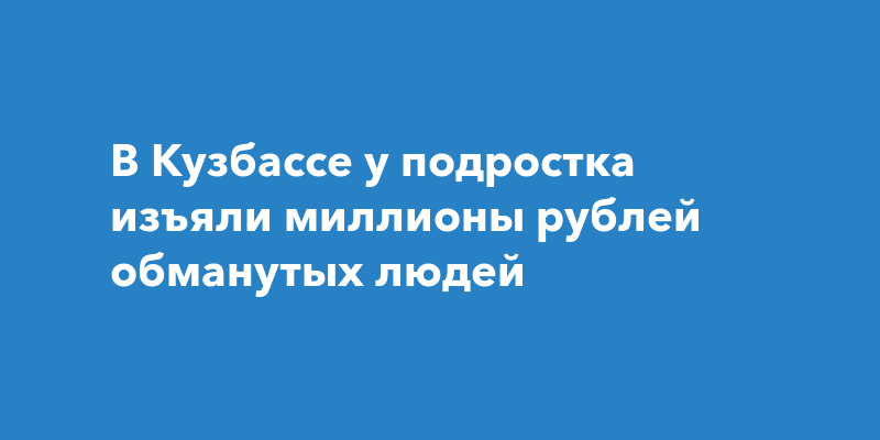 В Кузбассе у подростка изъяли миллионы рублей обманутых людей