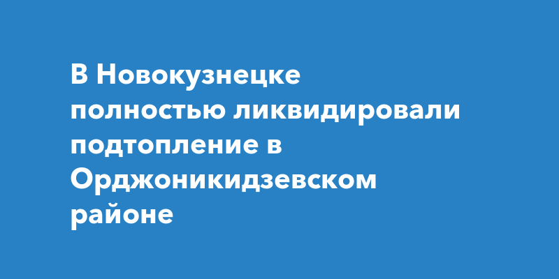 В Новокузнецке полностью ликвидировали подтопление в Орджоникидзевском районе