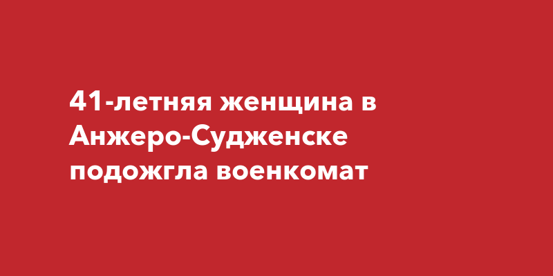 41-летняя женщина в Анжеро-Судженске подожгла военкомат | kem-live.ru