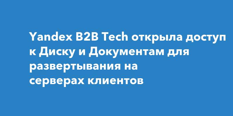 Yandex B2B Tech открыла доступ к Диску и Документам для развертывания ...