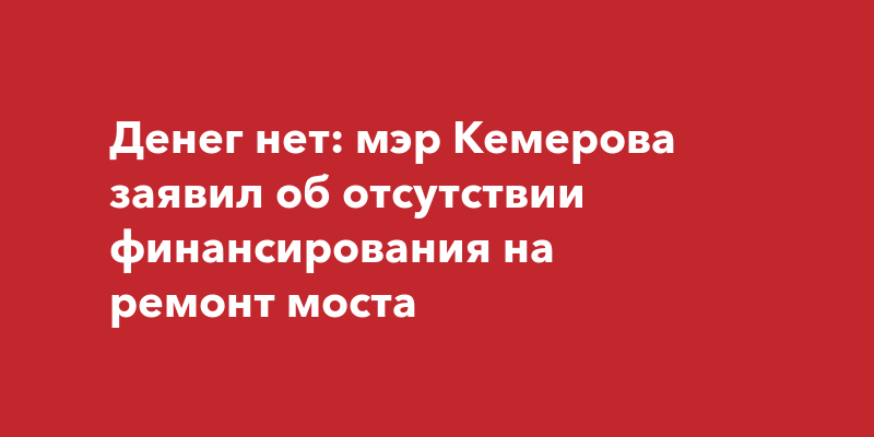 Денег нет: мэр Кемерова заявил об отсутствии финансирования на ремонт моста | kem-live.ru