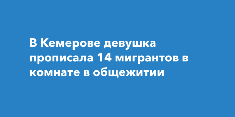 В Кемерове девушка прописала 14 мигрантов в комнате в общежитии