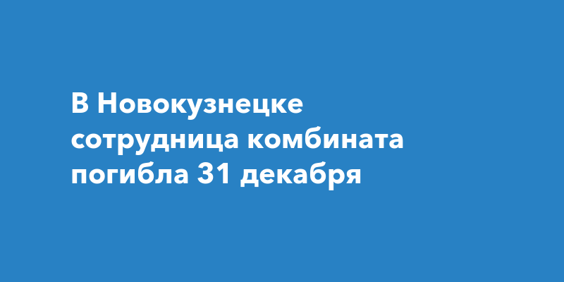 В Новокузнецке сотрудница комбината погибла 31 декабря
