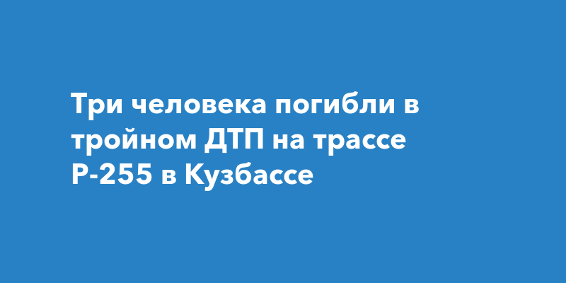 Три человека погибли в тройном ДТП на трассе Р-255 в Кузбассе