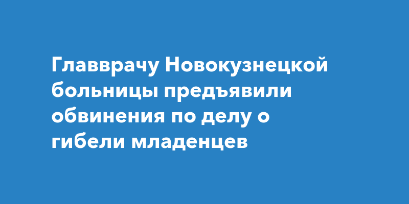 Главврачу Новокузнецкой больницы предъявили обвинения по делу о гибели младенцев