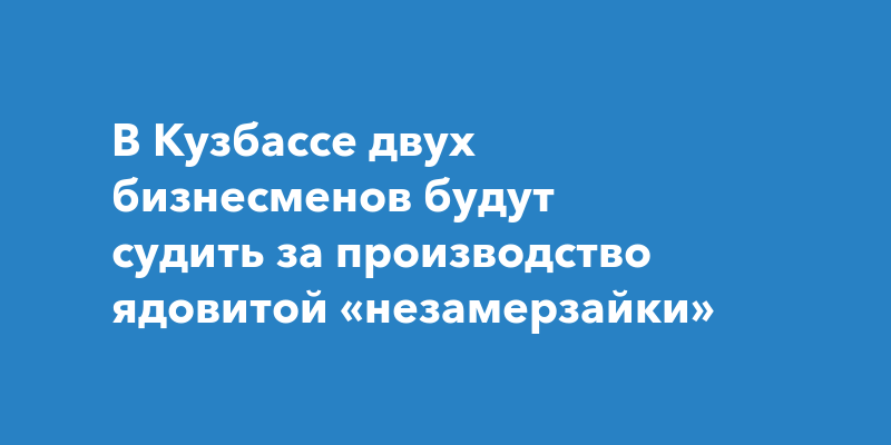 В Кузбассе двух бизнесменов будут судить за производство ядовитой «незамерзайки»
