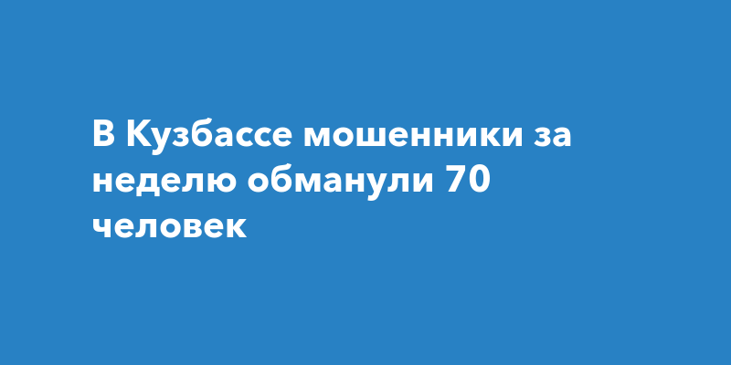 В Кузбассе мошенники за неделю обманули 70 человек
