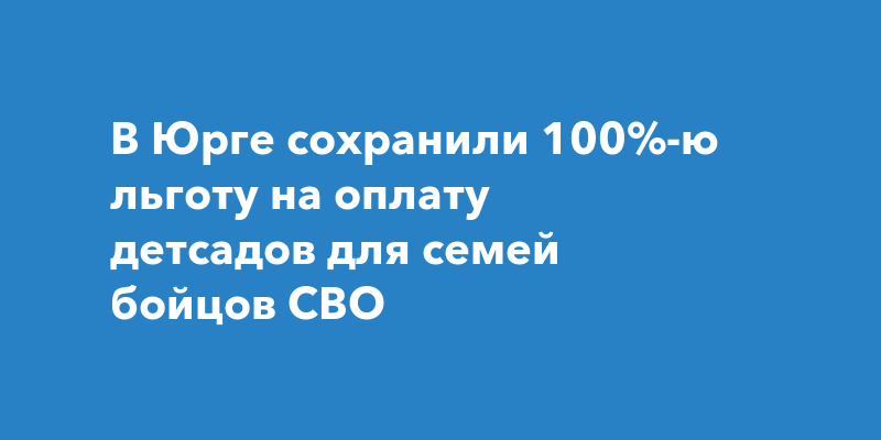 В Юрге сохранили 100%-ю льготу на оплату детсадов для семей бойцов СВО