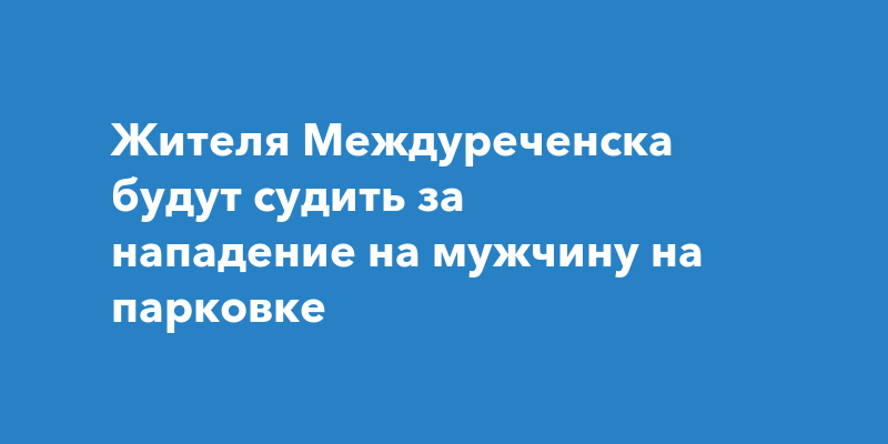 Жителя Междуреченска будут судить за нападение на мужчину на парковке