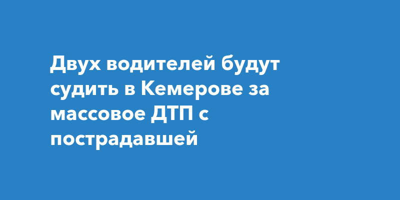 Двух водителей будут судить в Кемерове за массовое ДТП с пострадавшей