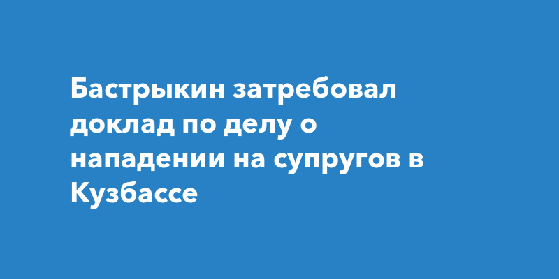Бастрыкин затребовал доклад по делу о нападении на супругов в Кузбассе