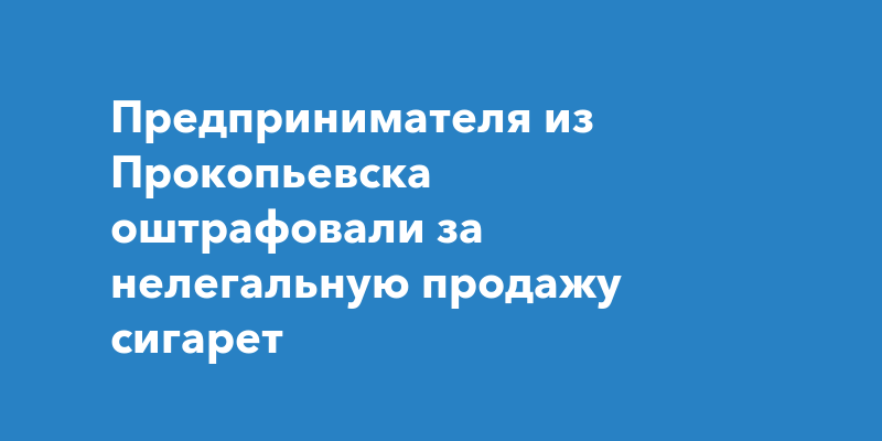 Предпринимателя из Прокопьевска оштрафовали за нелегальную продажу сигарет