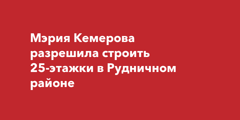 Мэрия Кемерова разрешила строить 25-этажки в Рудничном районе |kem-liveru